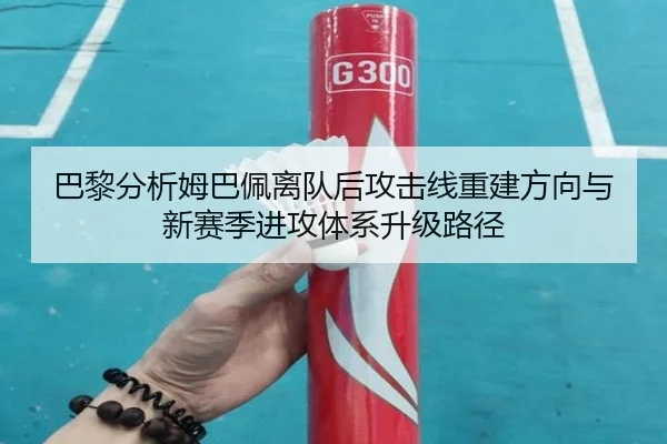 巴黎分析姆巴佩离队后攻击线重建方向与新赛季进攻体系升级路径