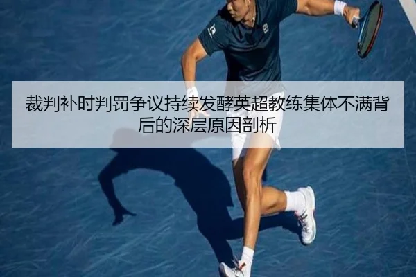裁判补时判罚争议持续发酵英超教练集体不满背后的深层原因剖析