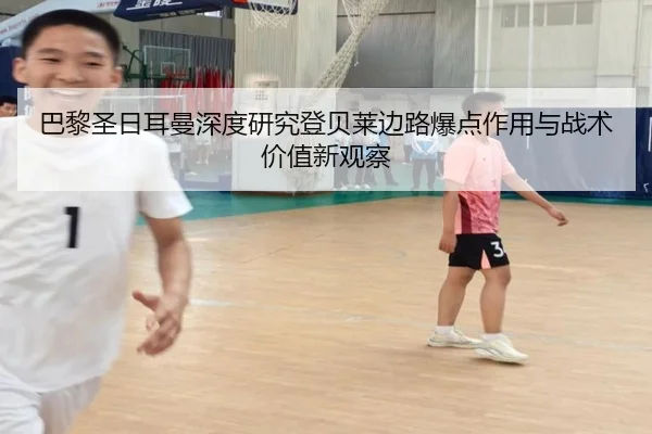 巴黎圣日耳曼深度研究登贝莱边路爆点作用与战术价值新观察