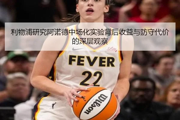 利物浦研究阿诺德中场化实验背后收益与防守代价的深层观察
