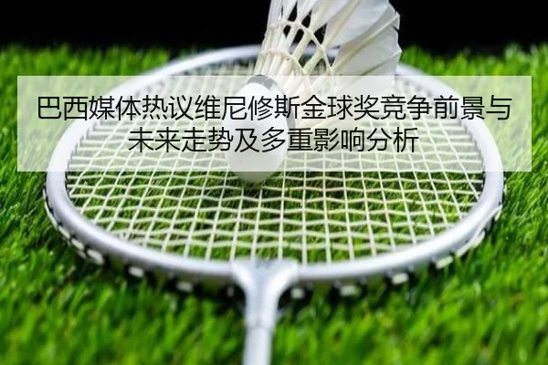 巴西媒体热议维尼修斯金球奖竞争前景与未来走势及多重影响分析